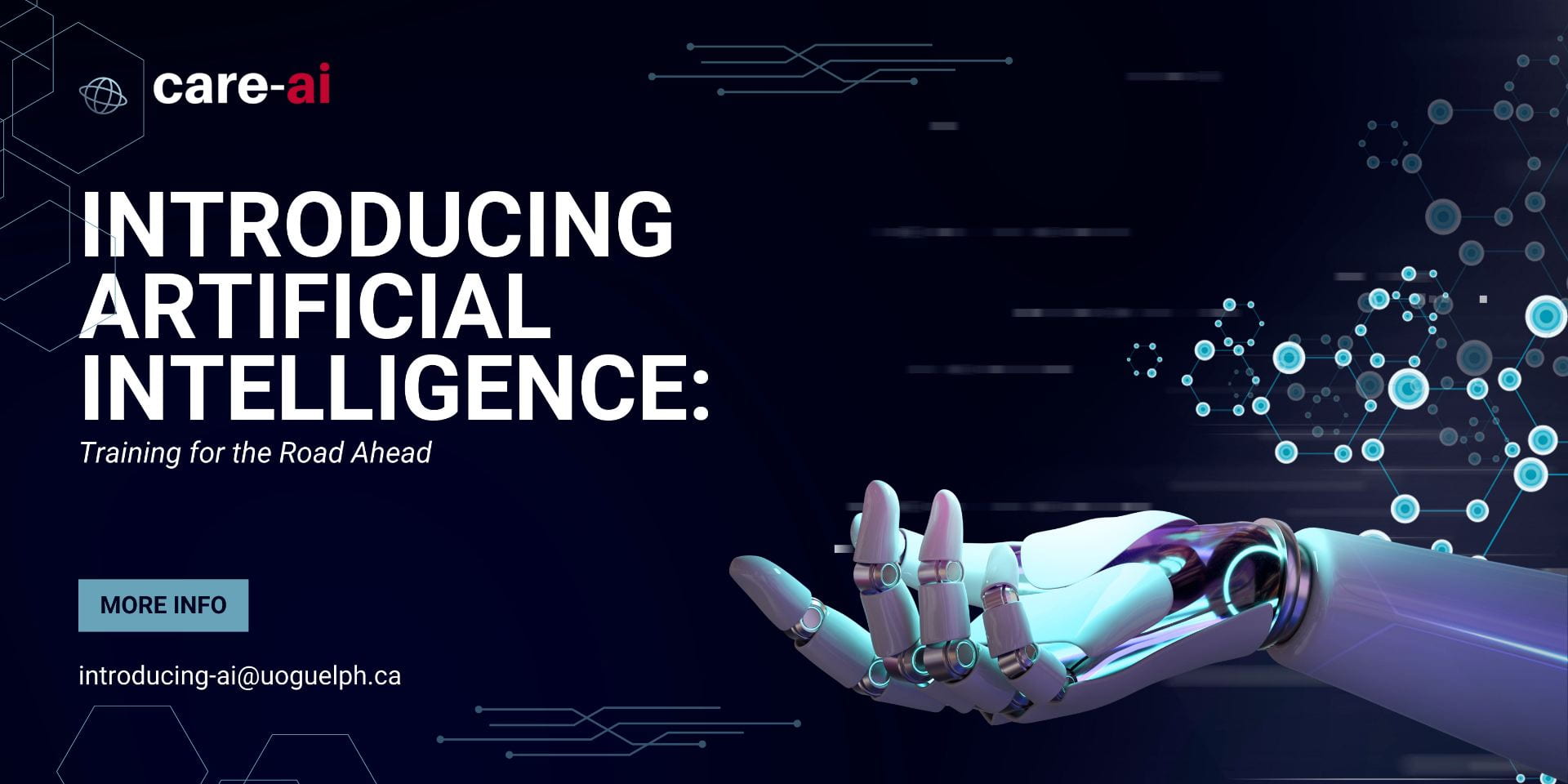 Dark blue background with an open robot hand in the corner. care-ai Introducing Artificial Intelligence: Training for the Road Ahead Click here for more information email introducing-ai@uoguelph.ca