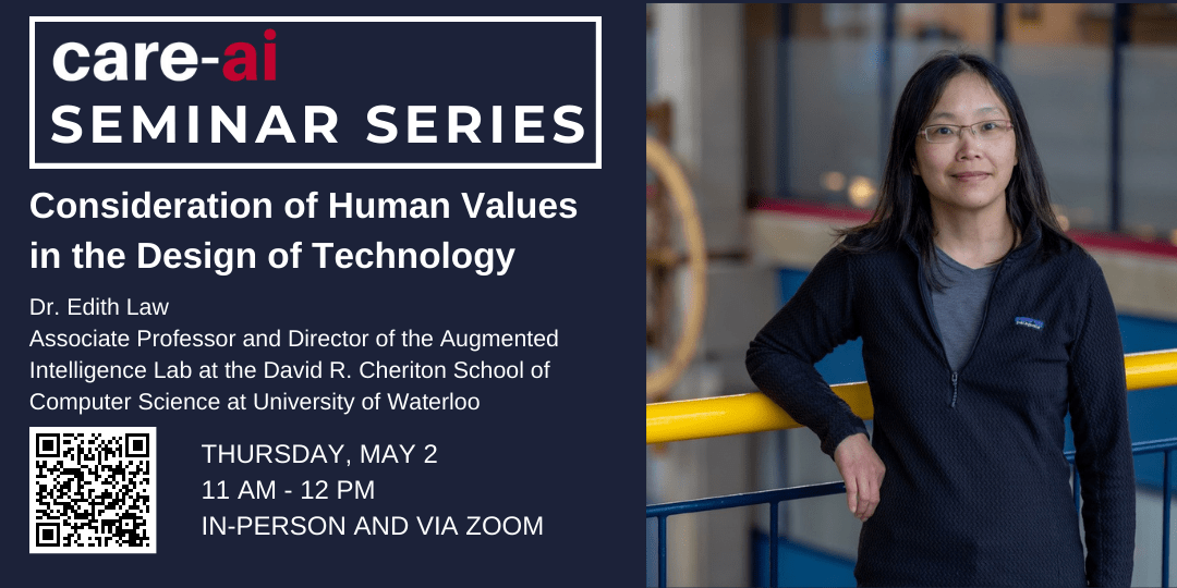 care-ai seminar series Consideration of Human Values in the Design of Technology. Dr Edith Law Associate Professor and Director of the Augmented Intelligence Lab at the David R. Cheriton School of Computer Science at University of Waterloo. Thursday May 2 11 am - 12 pm in person and via zoom. Photo of Edith standing In front of a yellow railing. 